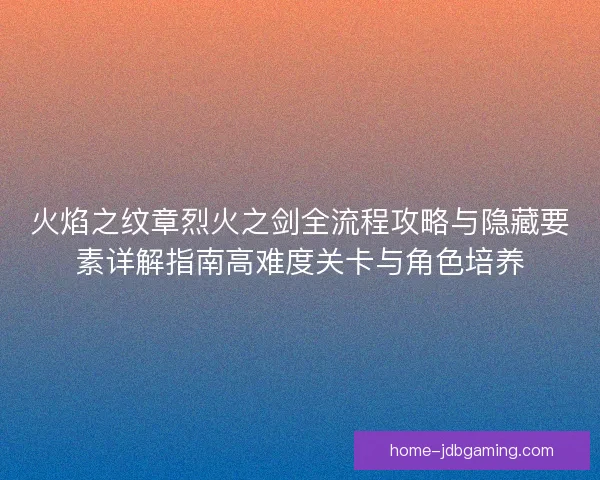 火焰之纹章烈火之剑全流程攻略与隐藏要素详解指南高难度关卡与角色培养