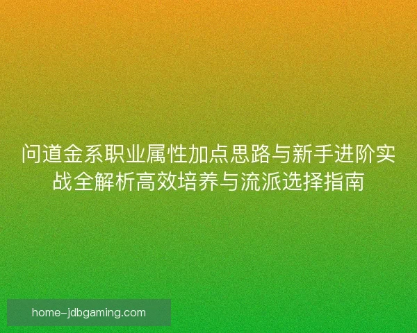 问道金系职业属性加点思路与新手进阶实战全解析高效培养与流派选择指南
