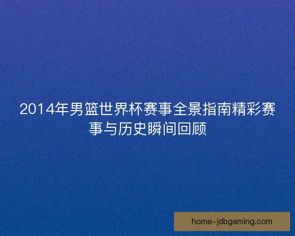 2014年男篮世界杯赛事全景指南精彩赛事与历史瞬间回顾