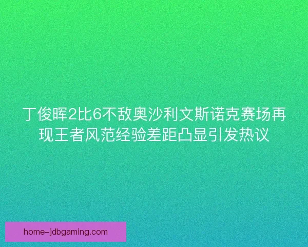 丁俊晖2比6不敌奥沙利文斯诺克赛场再现王者风范经验差距凸显引发热议