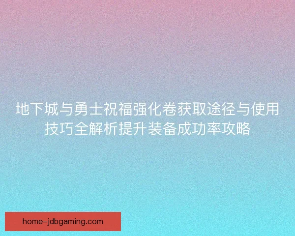 地下城与勇士祝福强化卷获取途径与使用技巧全解析提升装备成功率攻略