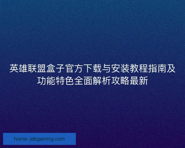 英雄联盟盒子官方下载与安装教程指南及功能特色全面解析攻略最新