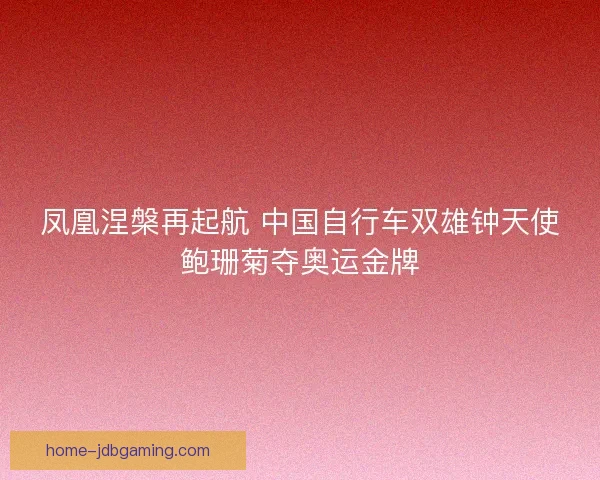 凤凰涅槃再起航 中国自行车双雄钟天使鲍珊菊夺奥运金牌