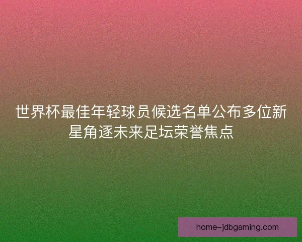 世界杯最佳年轻球员候选名单公布多位新星角逐未来足坛荣誉焦点