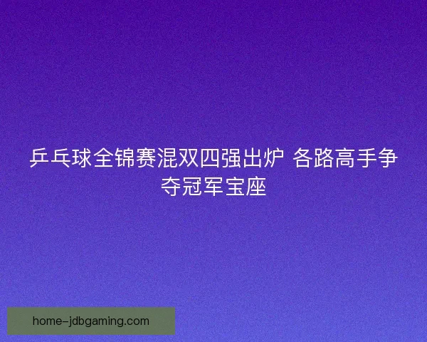 乒乓球全锦赛混双四强出炉 各路高手争夺冠军宝座