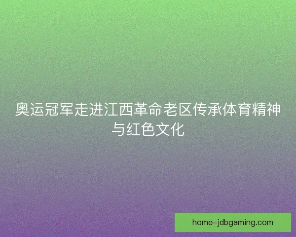 奥运冠军走进江西革命老区传承体育精神与红色文化