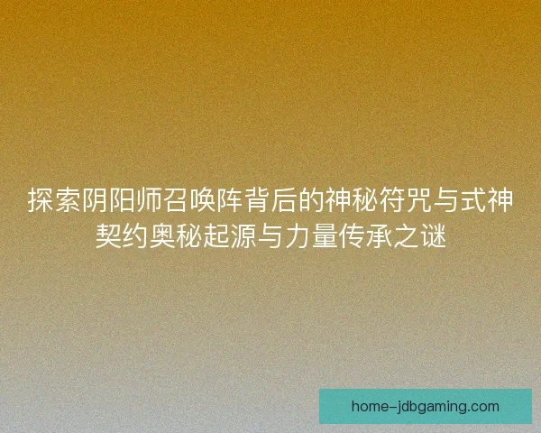 探索阴阳师召唤阵背后的神秘符咒与式神契约奥秘起源与力量传承之谜