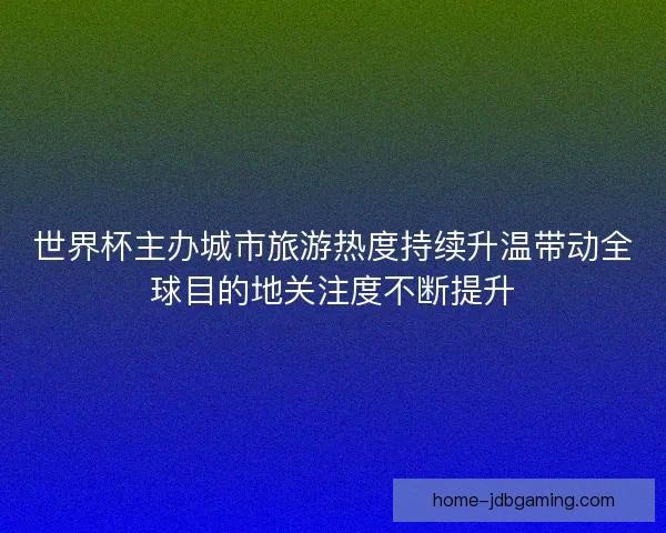 世界杯主办城市旅游热度持续升温带动全球目的地关注度不断提升